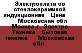 Электроплита со стеклокерамикой индукционная › Цена ­ 5 000 - Московская обл., Москва г. Электро-Техника » Бытовая техника   . Московская обл.